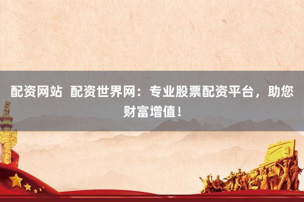配资网站  配资世界网：专业股票配资平台，助您财富增值！