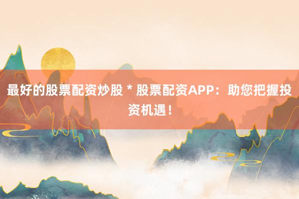 最好的股票配资炒股 * 股票配资APP：助您把握投资机遇！