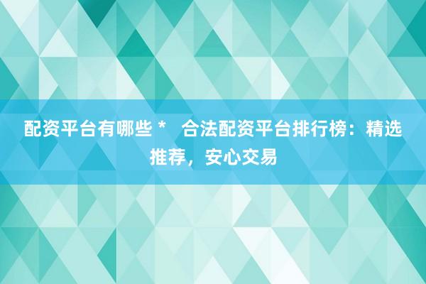 配资平台有哪些 *   合法配资平台排行榜：精选推荐，安心交易
