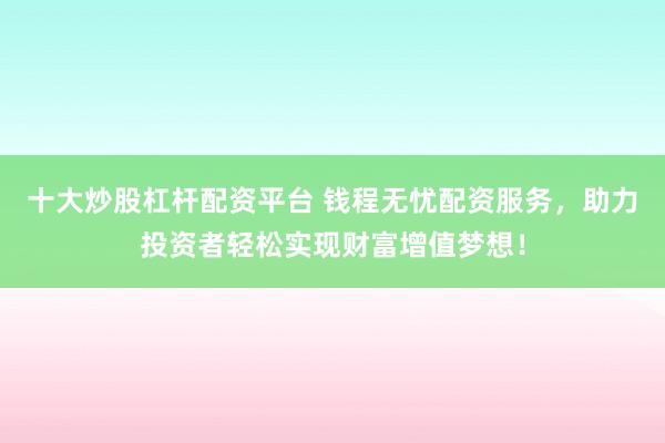 十大炒股杠杆配资平台 钱程无忧配资服务，助力投资者轻松实现财富增值梦想！