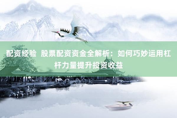 配资经验  股票配资资金全解析：如何巧妙运用杠杆力量提升投资收益