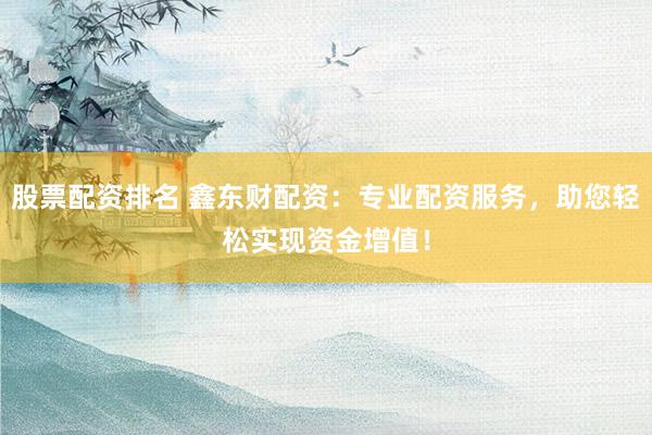 股票配资排名 鑫东财配资：专业配资服务，助您轻松实现资金增值！