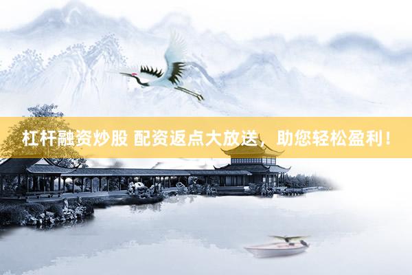 杠杆融资炒股 配资返点大放送，助您轻松盈利！