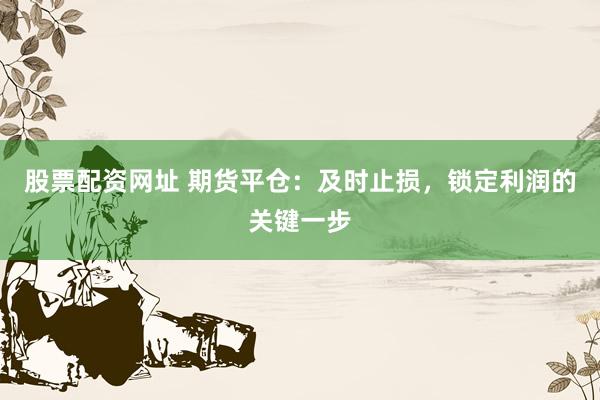 股票配资网址 期货平仓：及时止损，锁定利润的关键一步