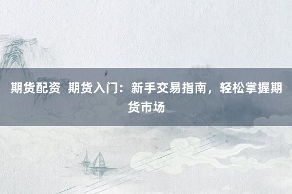 期货配资  期货入门：新手交易指南，轻松掌握期货市场