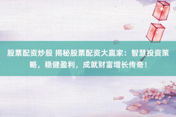 股票配资炒股 揭秘股票配资大赢家：智慧投资策略，稳健盈利，成就财富增长传奇！