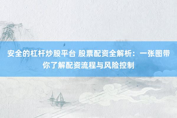 安全的杠杆炒股平台 股票配资全解析：一张图带你了解配资流程与风险控制