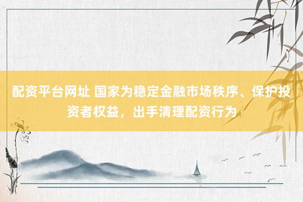 配资平台网址 国家为稳定金融市场秩序、保护投资者权益，出手清理配资行为
