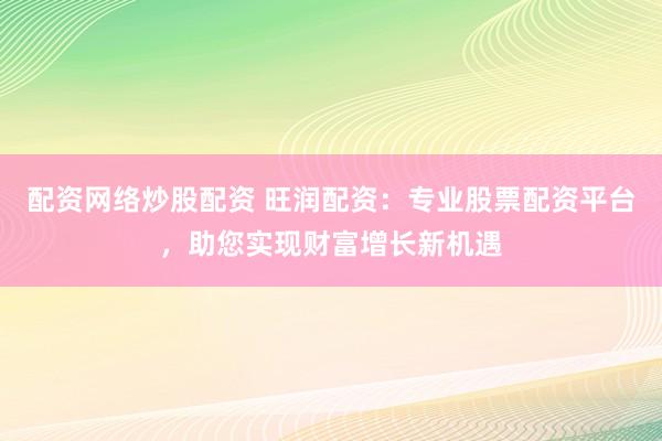 配资网络炒股配资 旺润配资：专业股票配资平台，助您实现财富增长新机遇