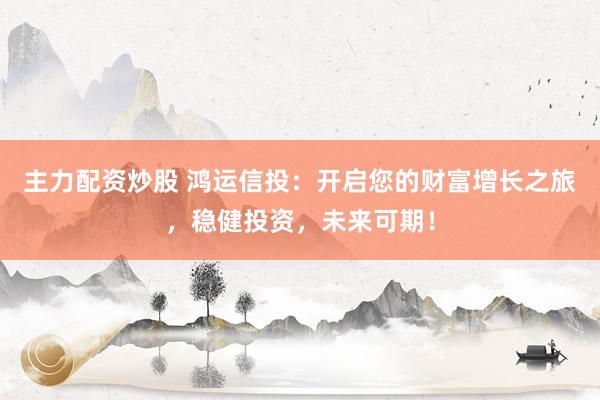 主力配资炒股 鸿运信投：开启您的财富增长之旅，稳健投资，未来可期！