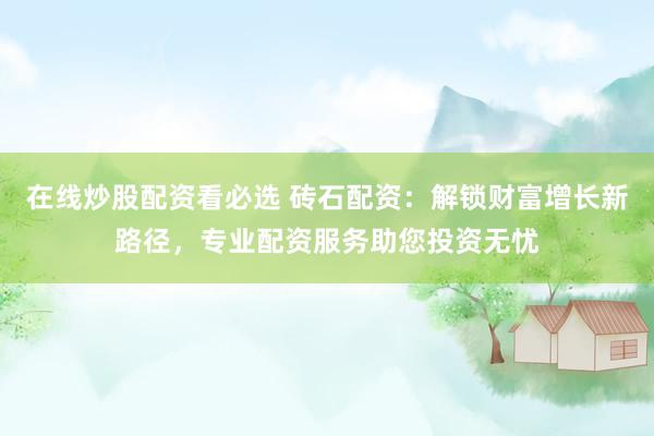 在线炒股配资看必选 砖石配资：解锁财富增长新路径，专业配资服务助您投资无忧