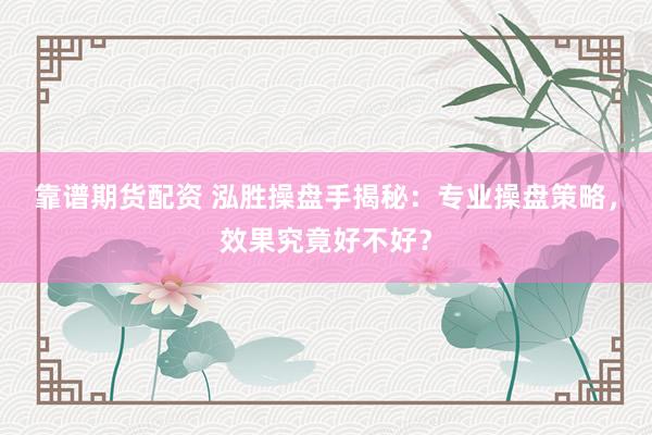 靠谱期货配资 泓胜操盘手揭秘：专业操盘策略，效果究竟好不好？