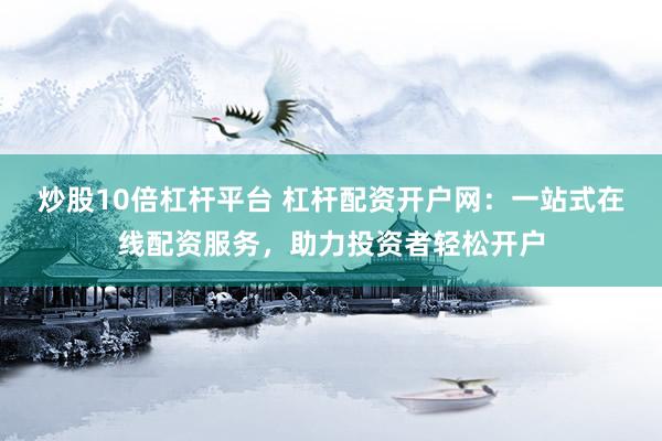 炒股10倍杠杆平台 杠杆配资开户网：一站式在线配资服务，助力投资者轻松开户