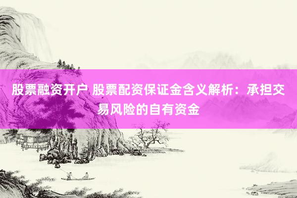 股票融资开户 股票配资保证金含义解析：承担交易风险的自有资金