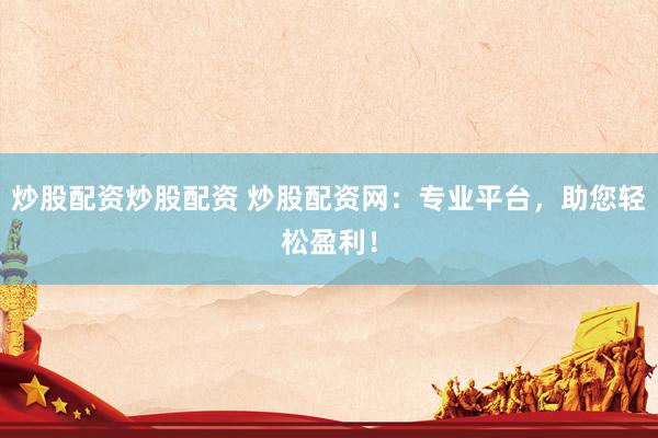 炒股配资炒股配资 炒股配资网：专业平台，助您轻松盈利！