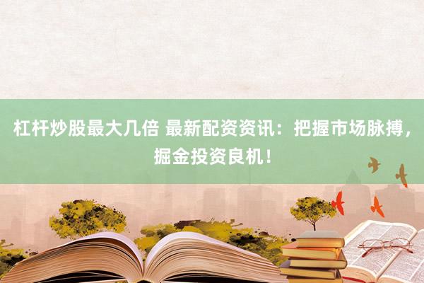 杠杆炒股最大几倍 最新配资资讯：把握市场脉搏，掘金投资良机！