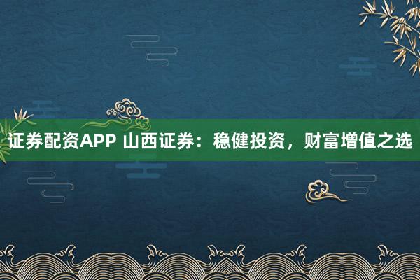 证券配资APP 山西证券：稳健投资，财富增值之选