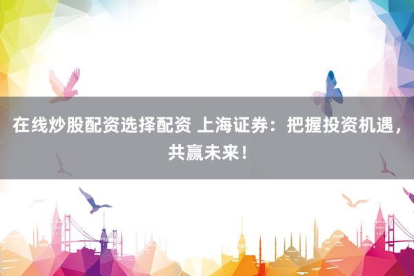 在线炒股配资选择配资 上海证券：把握投资机遇，共赢未来！