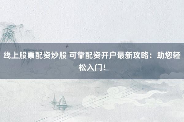 线上股票配资炒股 可靠配资开户最新攻略：助您轻松入门！