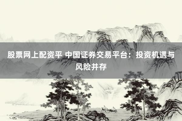 股票网上配资平 中国证券交易平台：投资机遇与风险并存
