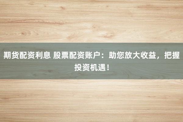 期货配资利息 股票配资账户：助您放大收益，把握投资机遇！