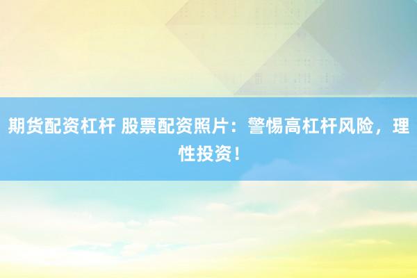 期货配资杠杆 股票配资照片：警惕高杠杆风险，理性投资！