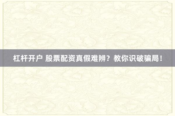 杠杆开户 股票配资真假难辨？教你识破骗局！