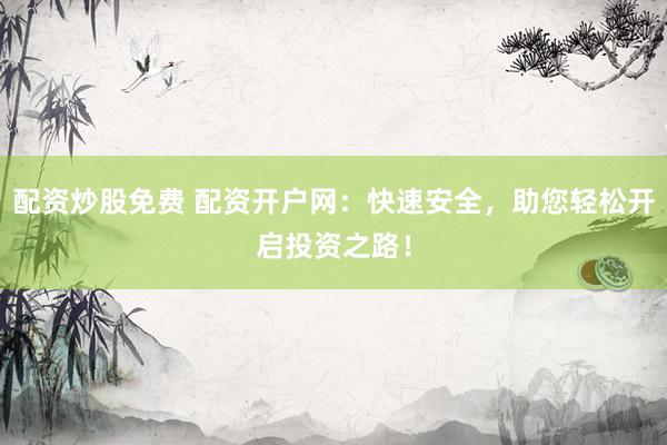 配资炒股免费 配资开户网：快速安全，助您轻松开启投资之路！