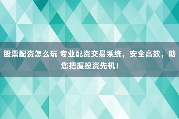 股票配资怎么玩 专业配资交易系统，安全高效，助您把握投资先机！