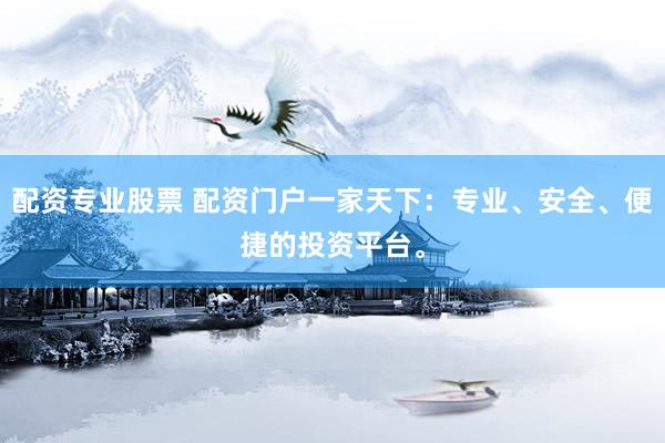 配资专业股票 配资门户一家天下：专业、安全、便捷的投资平台。