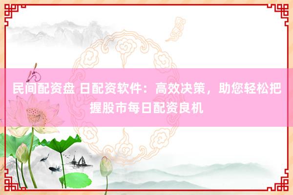 民间配资盘 日配资软件：高效决策，助您轻松把握股市每日配资良机