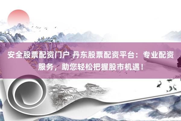 安全股票配资门户 丹东股票配资平台：专业配资服务，助您轻松把握股市机遇！
