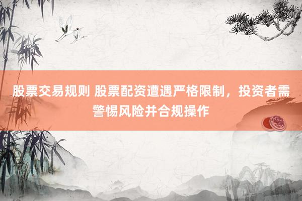 股票交易规则 股票配资遭遇严格限制，投资者需警惕风险并合规操作