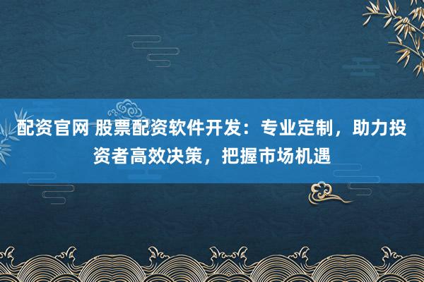 配资官网 股票配资软件开发：专业定制，助力投资者高效决策，把握市场机遇