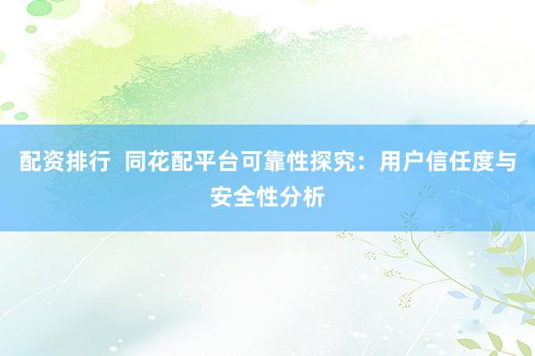 配资排行  同花配平台可靠性探究：用户信任度与安全性分析