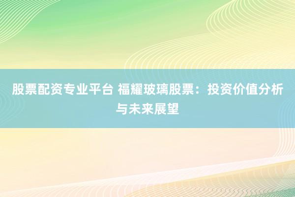 股票配资专业平台 福耀玻璃股票：投资价值分析与未来展望
