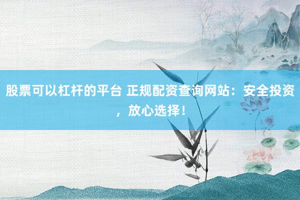 股票可以杠杆的平台 正规配资查询网站：安全投资，放心选择！