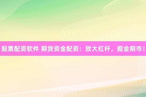 股票配资软件 期货资金配资：放大杠杆，掘金期市！