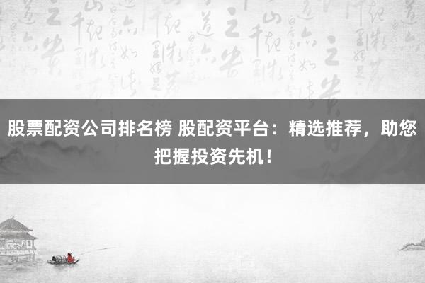 股票配资公司排名榜 股配资平台：精选推荐，助您把握投资先机！