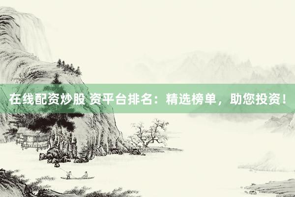 在线配资炒股 资平台排名：精选榜单，助您投资！
