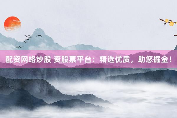 配资网络炒股 资股票平台：精选优质，助您掘金！