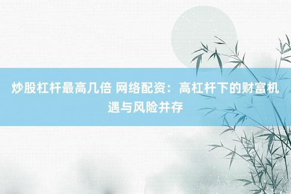 炒股杠杆最高几倍 网络配资：高杠杆下的财富机遇与风险并存