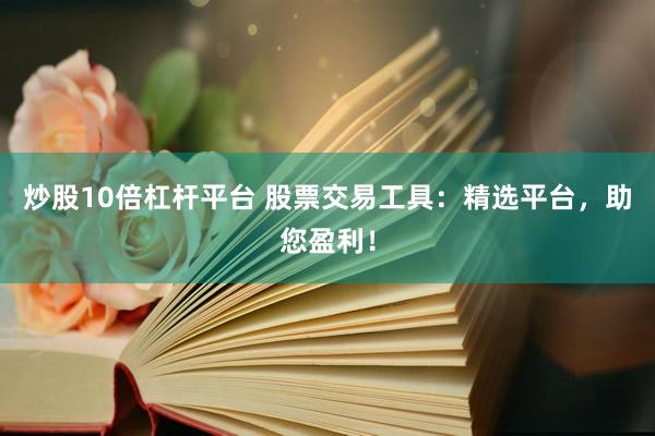炒股10倍杠杆平台 股票交易工具：精选平台，助您盈利！