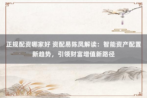 正规配资哪家好 资配易陈凤解读：智能资产配置新趋势，引领财富增值新路径
