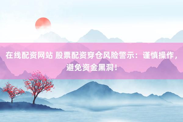 在线配资网站 股票配资穿仓风险警示：谨慎操作，避免资金黑洞！