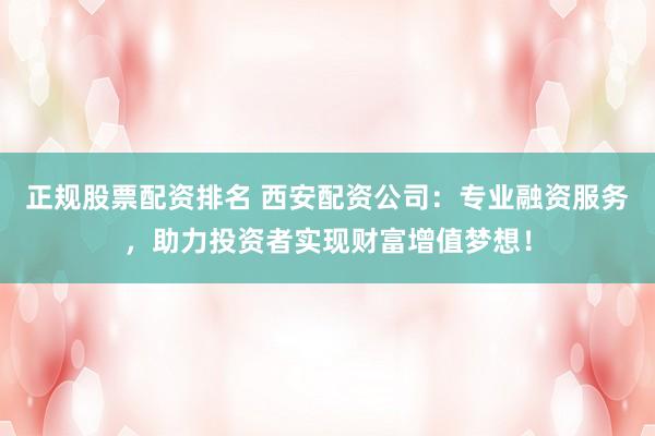 正规股票配资排名 西安配资公司：专业融资服务，助力投资者实现财富增值梦想！
