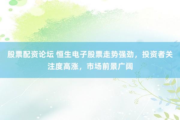 股票配资论坛 恒生电子股票走势强劲，投资者关注度高涨，市场前景广阔
