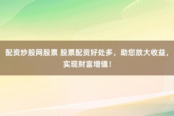 配资炒股网股票 股票配资好处多，助您放大收益，实现财富增值！