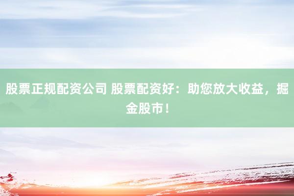 股票正规配资公司 股票配资好：助您放大收益，掘金股市！