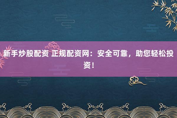 新手炒股配资 正规配资网：安全可靠，助您轻松投资！